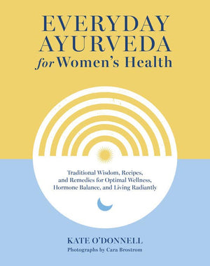 Everyday Ayurveda For Women's Health | Traditional Wisdom, Recipes, and Remedies for Optimal Wellness, Hormone Balance, and Living Radiantly By Kate O’Donnell